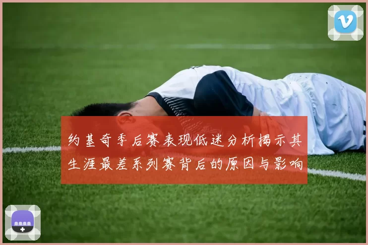 约基奇季后赛表现低迷分析揭示其生涯最差系列赛背后的原因与影响