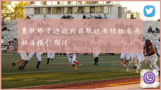 曼联终于迎战利兹联达洛特独自亮相海报引期待