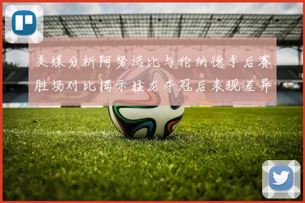 美媒分析阿努诺比与伦纳德季后赛胜场对比揭示猛龙夺冠后表现差异