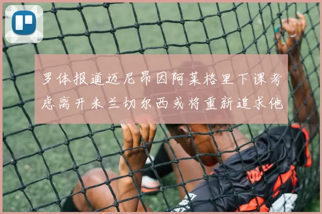 罗体报道迈尼昂因阿莱格里下课考虑离开米兰切尔西或将重新追求他