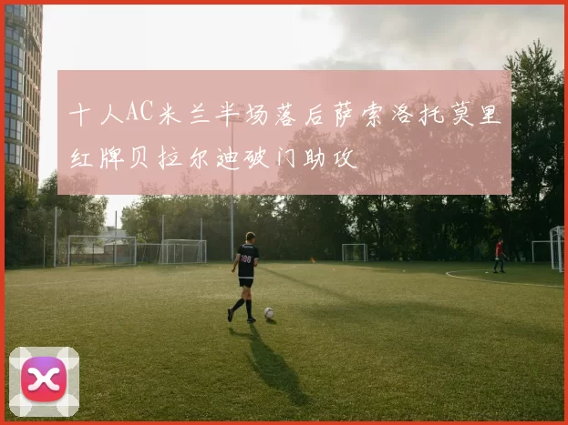 十人AC米兰半场落后萨索洛托莫里红牌贝拉尔迪破门助攻