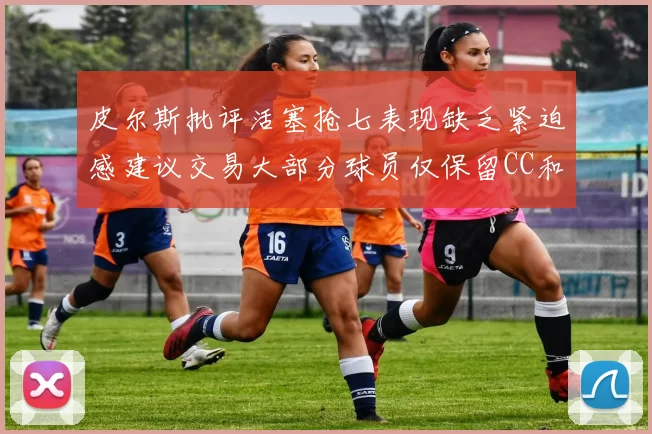 皮尔斯批评活塞抢七表现缺乏紧迫感建议交易大部分球员仅保留CC和詹金斯