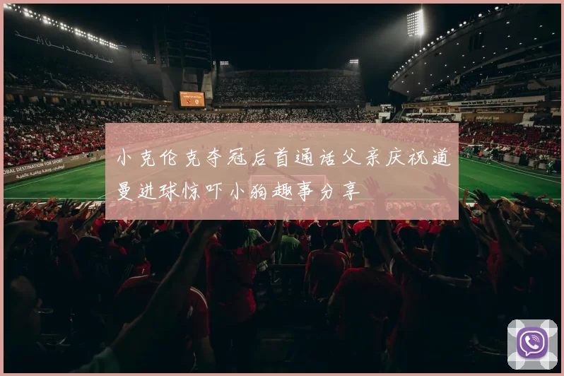小克伦克夺冠后首通话父亲庆祝道曼进球惊吓小狗趣事分享