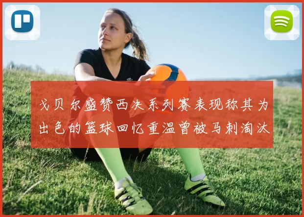 戈贝尔盛赞西决系列赛表现称其为出色的篮球回忆重温曾被马刺淘汰的经历