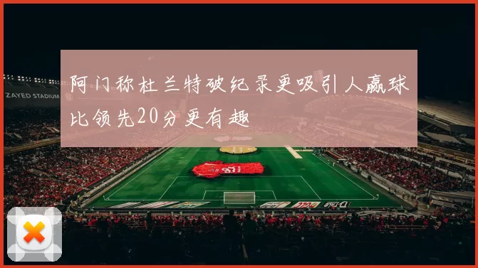 阿门称杜兰特破纪录更吸引人赢球比领先20分更有趣