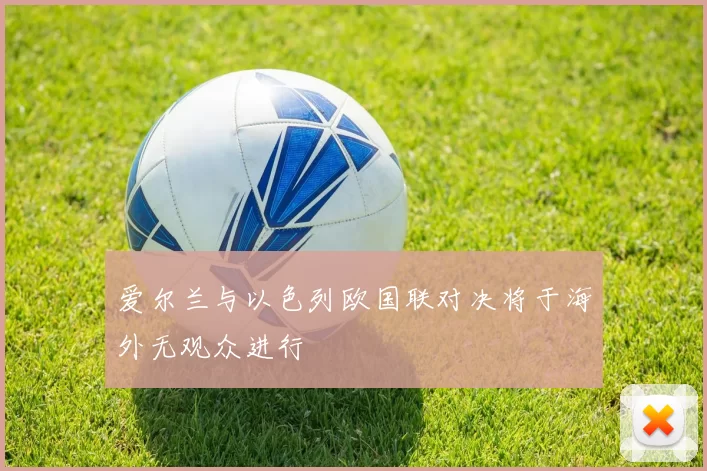 爱尔兰与以色列欧国联对决将于海外无观众进行