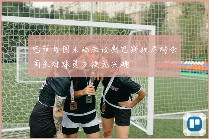 巴萨与国米尚未谈判巴斯托尼转会国米对球员互换无兴趣