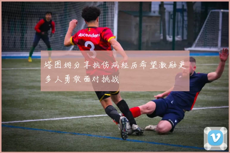 塔图姆分享抗伤病经历希望激励更多人勇敢面对挑战