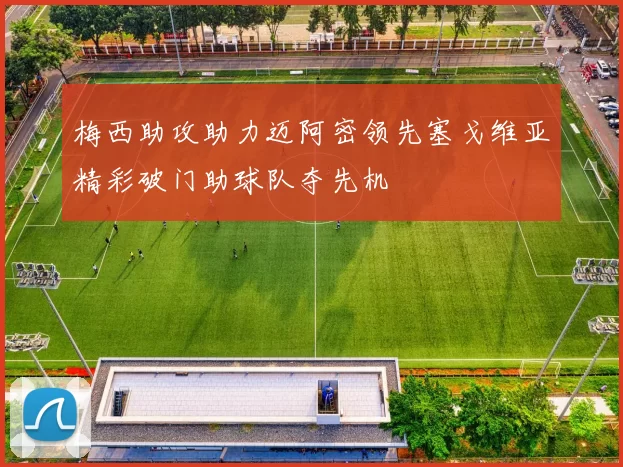 梅西助攻助力迈阿密领先塞戈维亚精彩破门助球队夺先机