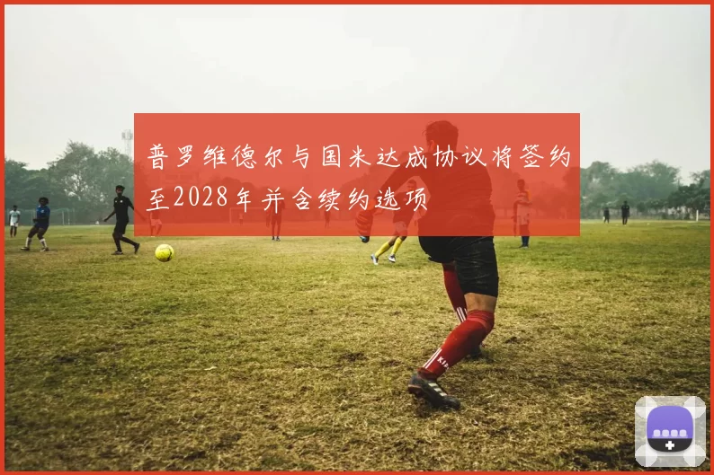 普罗维德尔与国米达成协议将签约至2028年并含续约选项