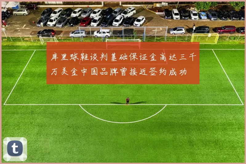 库里球鞋谈判基础保证金高达三千万美金中国品牌曾接近签约成功